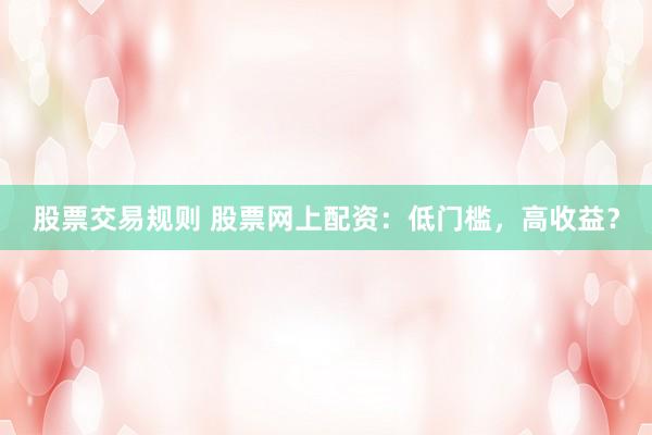 股票交易规则 股票网上配资：低门槛，高收益？