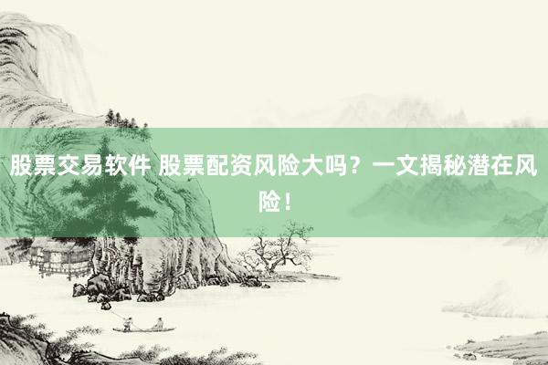 股票交易软件 股票配资风险大吗？一文揭秘潜在风险！