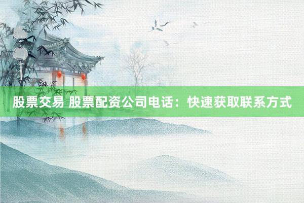股票交易 股票配资公司电话：快速获取联系方式