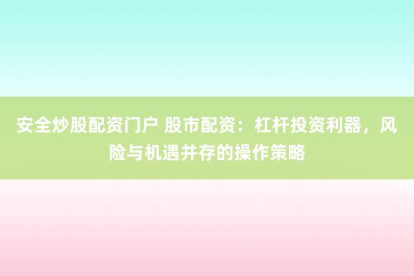 安全炒股配资门户 股市配资：杠杆投资利器，风险与机遇并存的操作策略