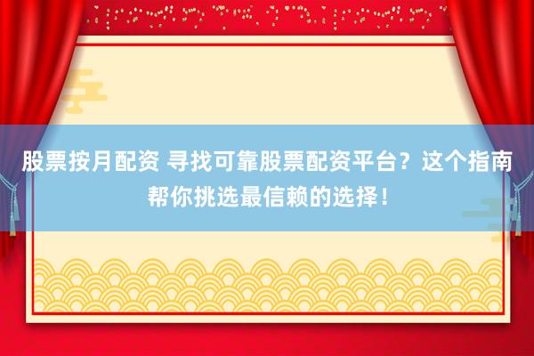 股票按月配资 寻找可靠股票配资平台？这个指南帮你挑选最信赖的选择！