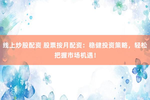 线上炒股配资 股票按月配资：稳健投资策略，轻松把握市场机遇！