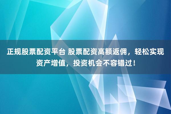 正规股票配资平台 股票配资高额返佣，轻松实现资产增值，投资机会不容错过！