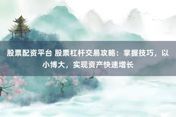 股票配资平台 股票杠杆交易攻略：掌握技巧，以小博大，实现资产快速增长