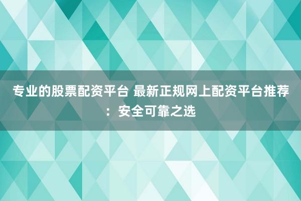 专业的股票配资平台 最新正规网上配资平台推荐：安全可靠之选