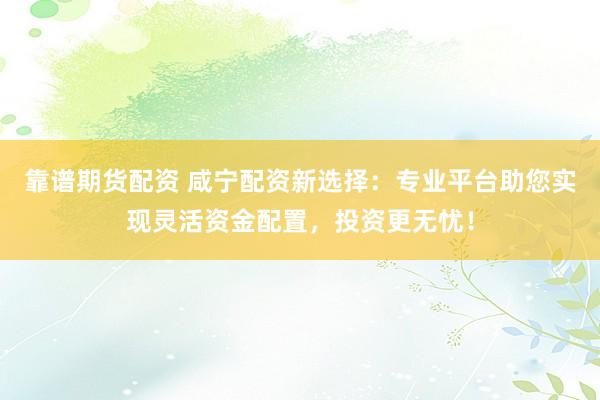 靠谱期货配资 咸宁配资新选择：专业平台助您实现灵活资金配置，投资更无忧！