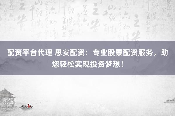配资平台代理 思安配资：专业股票配资服务，助您轻松实现投资梦想！