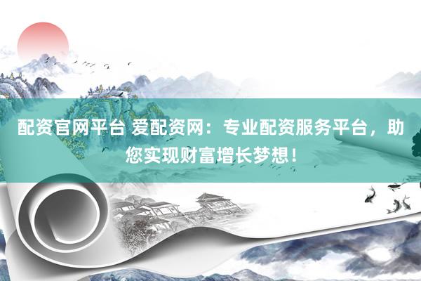 配资官网平台 爱配资网：专业配资服务平台，助您实现财富增长梦想！