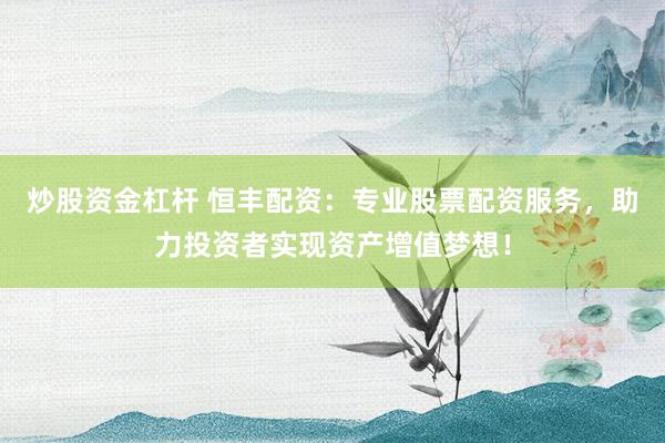 炒股资金杠杆 恒丰配资：专业股票配资服务，助力投资者实现资产增值梦想！
