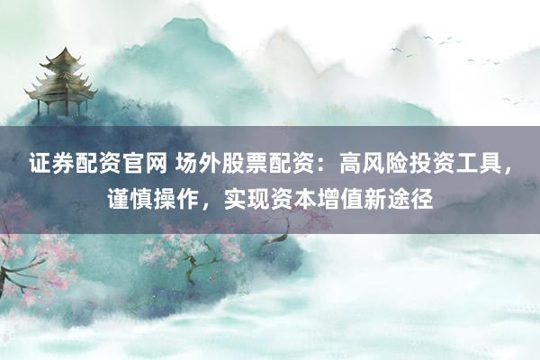 证券配资官网 场外股票配资：高风险投资工具，谨慎操作，实现资本增值新途径