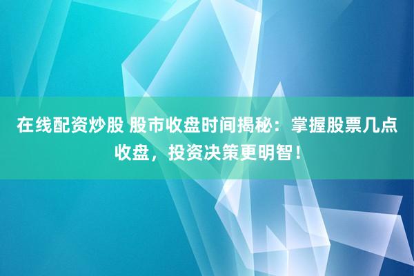 在线配资炒股 股市收盘时间揭秘：掌握股票几点收盘，投资决策更明智！