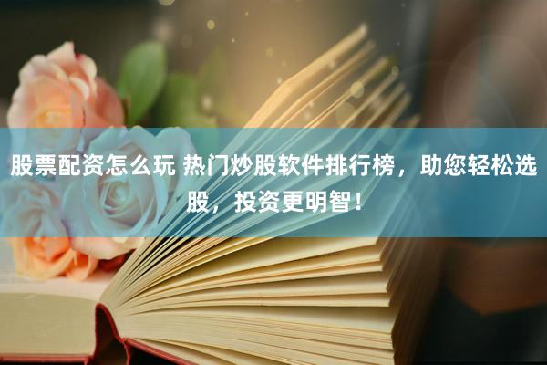 股票配资怎么玩 热门炒股软件排行榜，助您轻松选股，投资更明智！