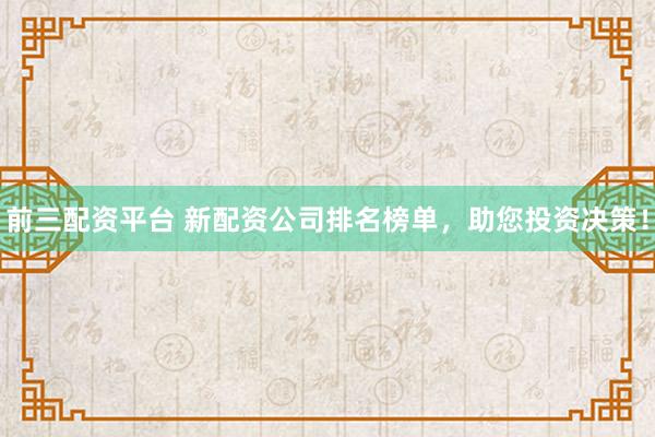 前三配资平台 新配资公司排名榜单，助您投资决策！