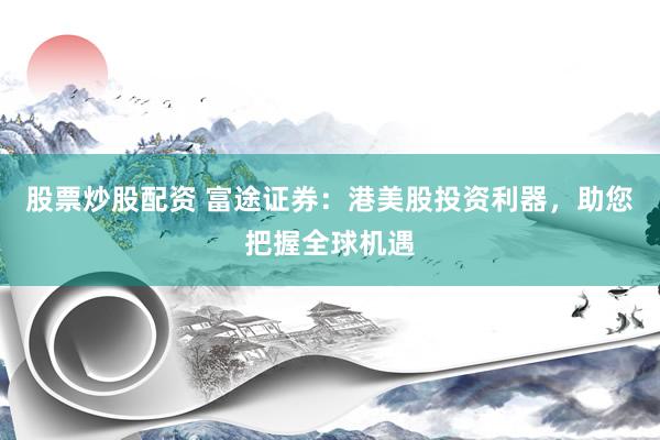 股票炒股配资 富途证券：港美股投资利器，助您把握全球机遇