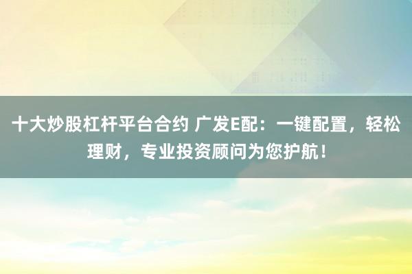 十大炒股杠杆平台合约 广发E配：一键配置，轻松理财，专业投资顾问为您护航！