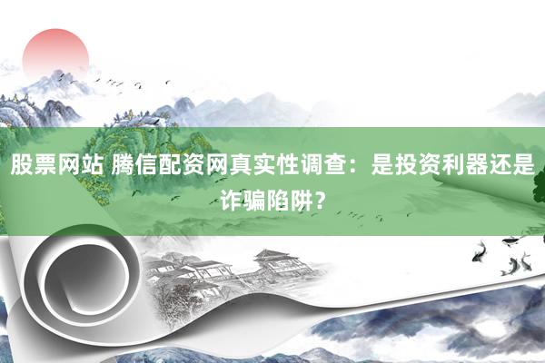 股票网站 腾信配资网真实性调查：是投资利器还是诈骗陷阱？