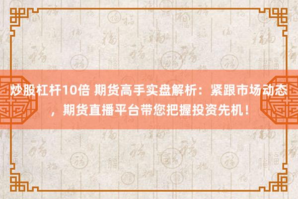 炒股杠杆10倍 期货高手实盘解析：紧跟市场动态，期货直播平台带您把握投资先机！