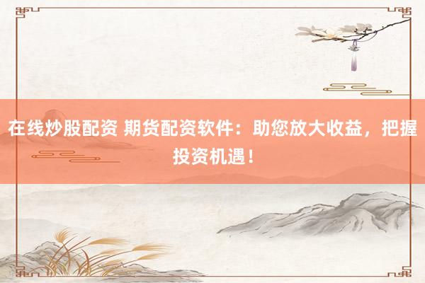 在线炒股配资 期货配资软件：助您放大收益，把握投资机遇！