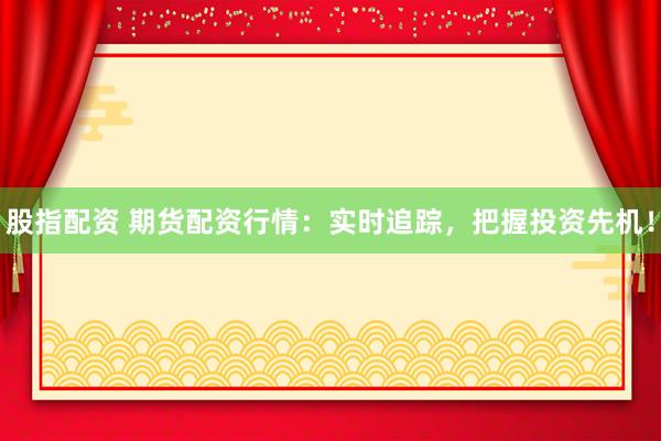 股指配资 期货配资行情：实时追踪，把握投资先机！