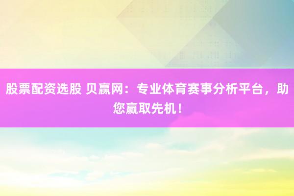 股票配资选股 贝赢网：专业体育赛事分析平台，助您赢取先机！