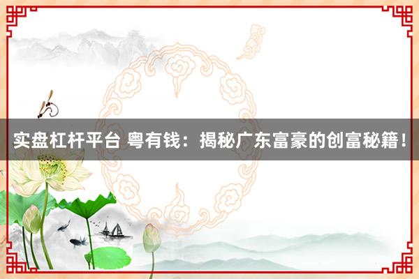 实盘杠杆平台 粤有钱：揭秘广东富豪的创富秘籍！