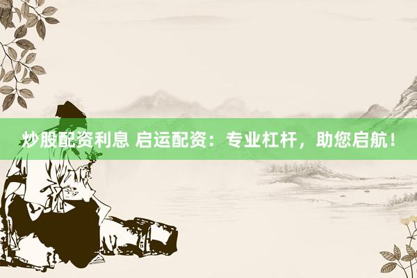 炒股配资利息 启运配资：专业杠杆，助您启航！