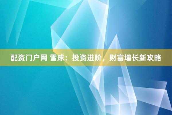 配资门户网 雪球：投资进阶，财富增长新攻略