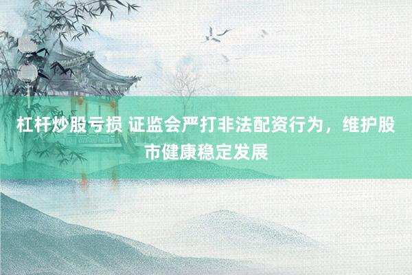 杠杆炒股亏损 证监会严打非法配资行为，维护股市健康稳定发展
