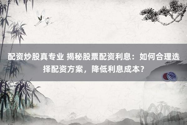 配资炒股真专业 揭秘股票配资利息：如何合理选择配资方案，降低利息成本？