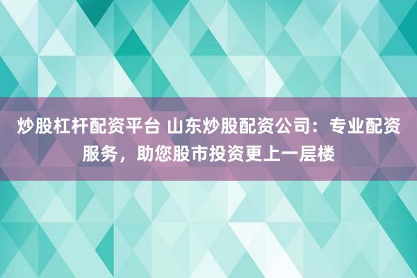 炒股杠杆配资平台 山东炒股配资公司：专业配资服务，助您股市投资更上一层楼