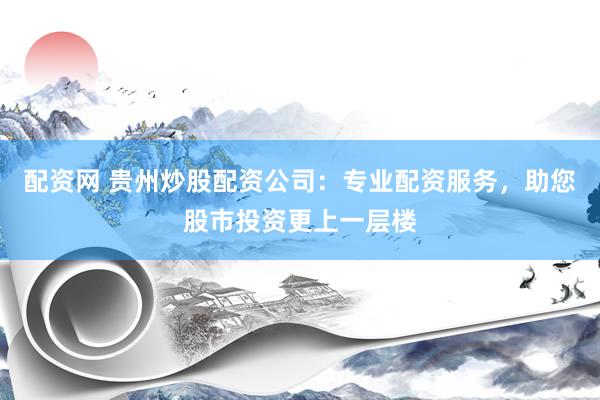 配资网 贵州炒股配资公司：专业配资服务，助您股市投资更上一层楼