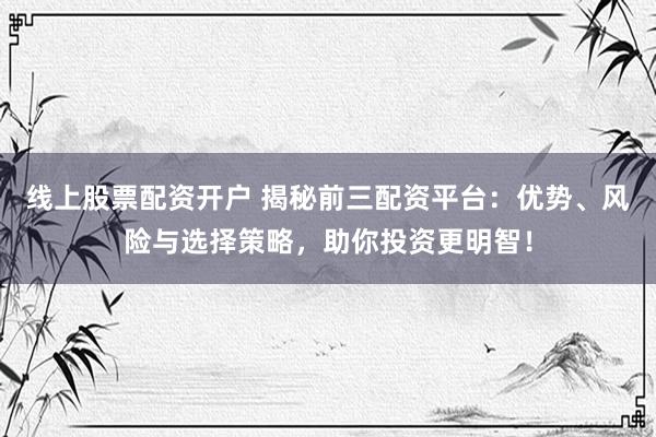 线上股票配资开户 揭秘前三配资平台：优势、风险与选择策略，助你投资更明智！