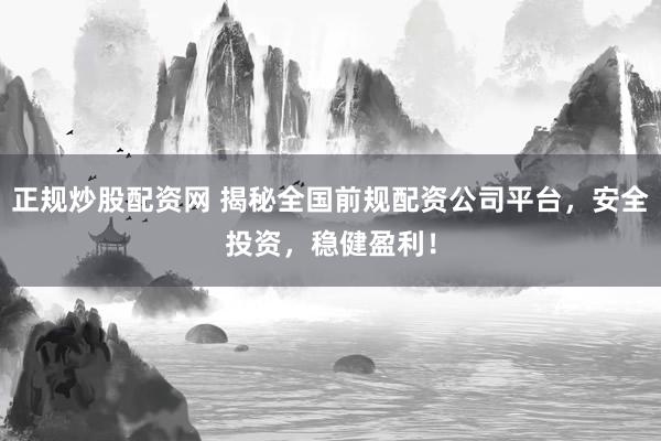 正规炒股配资网 揭秘全国前规配资公司平台，安全投资，稳健盈利！