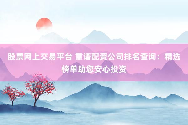 股票网上交易平台 靠谱配资公司排名查询：精选榜单助您安心投资
