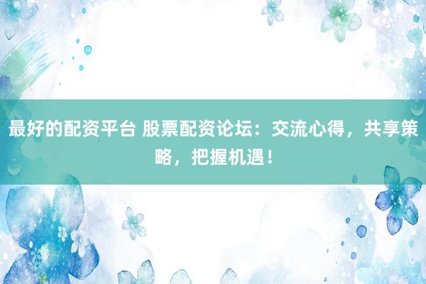 最好的配资平台 股票配资论坛：交流心得，共享策略，把握机遇！