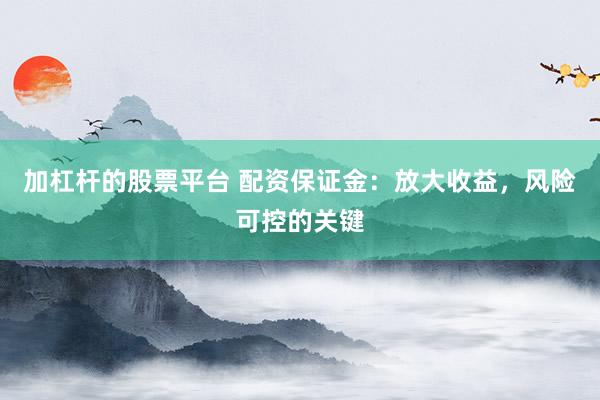 加杠杆的股票平台 配资保证金：放大收益，风险可控的关键
