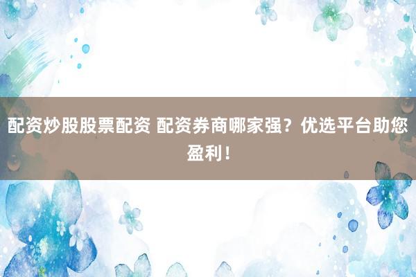 配资炒股股票配资 配资券商哪家强？优选平台助您盈利！