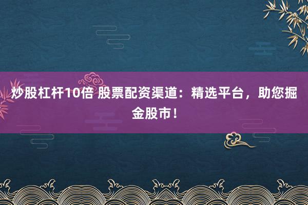 炒股杠杆10倍 股票配资渠道：精选平台，助您掘金股市！