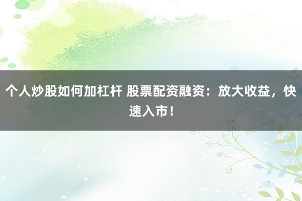 个人炒股如何加杠杆 股票配资融资：放大收益，快速入市！