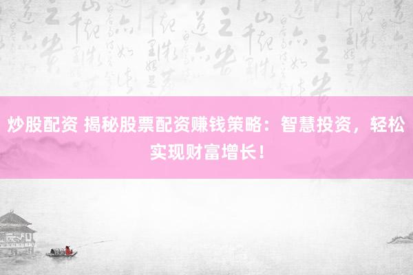 炒股配资 揭秘股票配资赚钱策略：智慧投资，轻松实现财富增长！