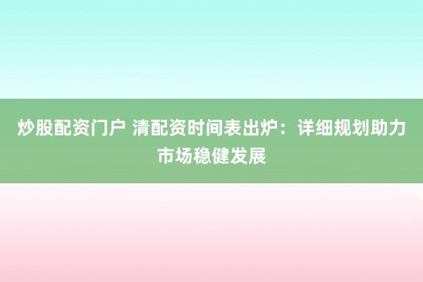炒股配资门户 清配资时间表出炉：详细规划助力市场稳健发展