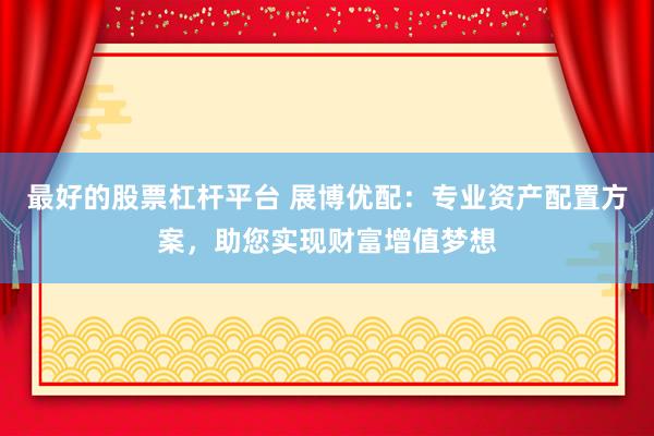 最好的股票杠杆平台 展博优配：专业资产配置方案，助您实现财富增值梦想