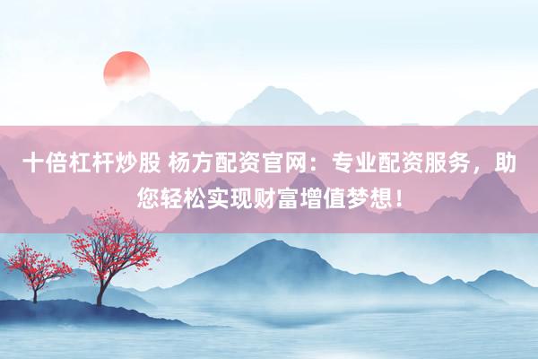 十倍杠杆炒股 杨方配资官网：专业配资服务，助您轻松实现财富增值梦想！