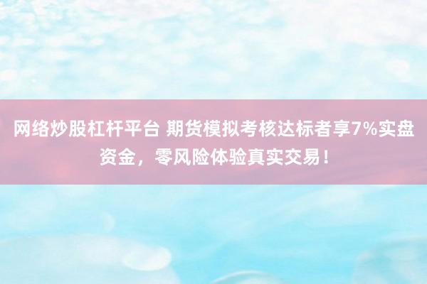 网络炒股杠杆平台 期货模拟考核达标者享7%实盘资金，零风险体验真实交易！