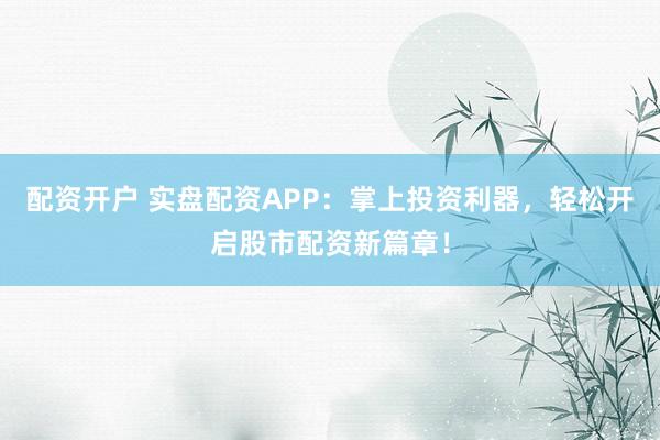 配资开户 实盘配资APP：掌上投资利器，轻松开启股市配资新篇章！