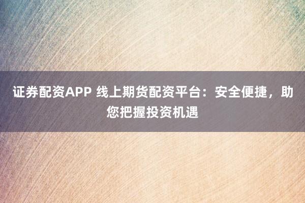 证券配资APP 线上期货配资平台：安全便捷，助您把握投资机遇