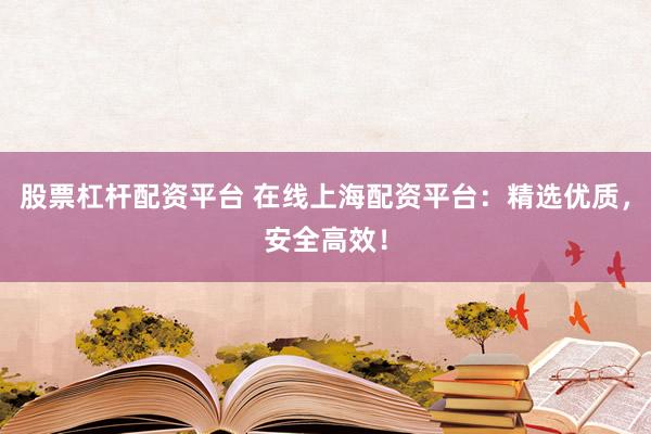 股票杠杆配资平台 在线上海配资平台：精选优质，安全高效！