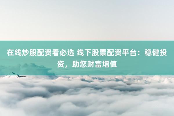 在线炒股配资看必选 线下股票配资平台：稳健投资，助您财富增值