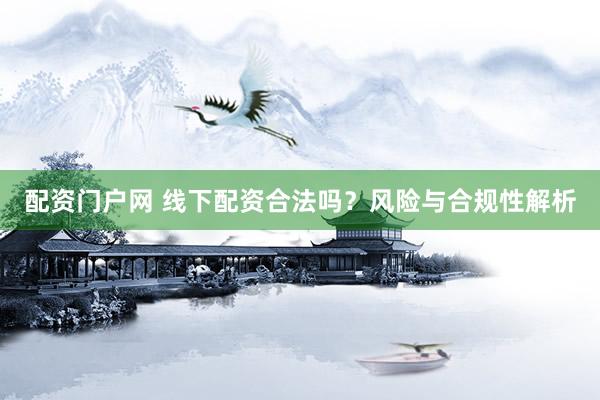 配资门户网 线下配资合法吗？风险与合规性解析