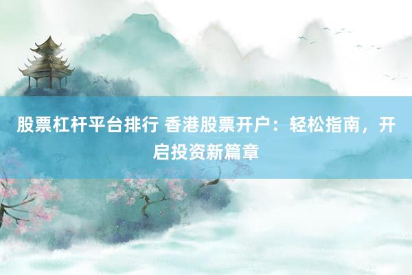 股票杠杆平台排行 香港股票开户：轻松指南，开启投资新篇章